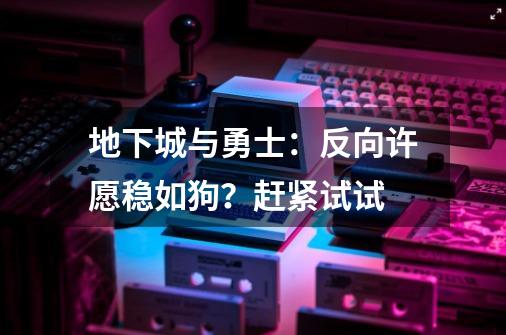 地下城与勇士：反向许愿稳如狗？赶紧试试-第1张-游戏信息-泓泰