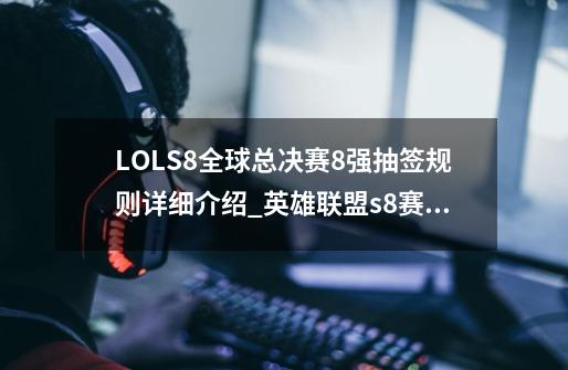 LOLS8全球总决赛8强抽签规则详细介绍_英雄联盟s8赛程-第1张-游戏信息-泓泰