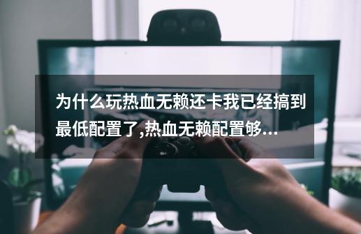 为什么玩热血无赖还卡我已经搞到最低配置了,热血无赖配置够但很卡怎么设置-第1张-游戏信息-泓泰