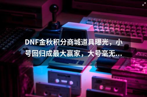 DNF金秋积分商城道具曝光，小号回归成最大赢家，大号毫无提升，如何？,dnf2019金秋装扮外观高清-第1张-游戏信息-泓泰