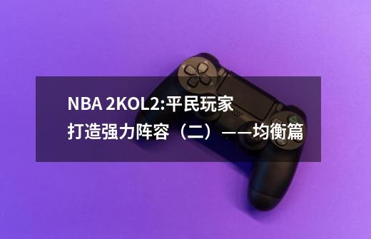 NBA 2KOL2:平民玩家打造强力阵容（二）——均衡篇-第1张-游戏信息-泓泰