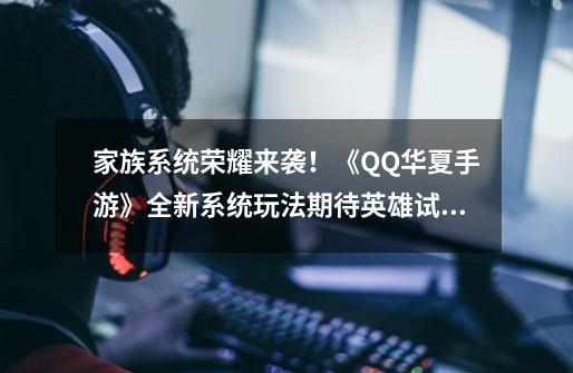 家族系统荣耀来袭！《QQ华夏手游》全新系统玩法期待英雄试炼-第1张-游戏信息-泓泰