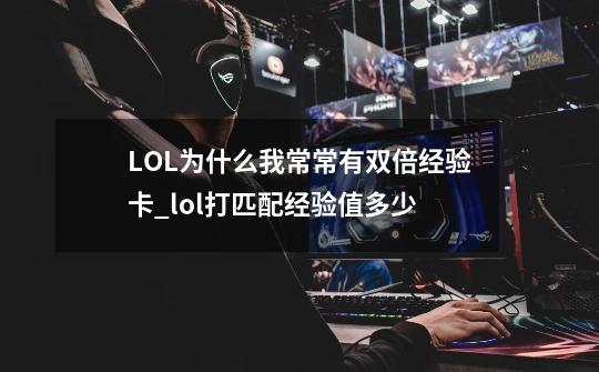 LOL为什么我常常有双倍经验卡_lol打匹配经验值多少-第1张-游戏信息-泓泰