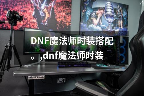 DNF魔法师时装搭配。,dnf魔法师时装-第1张-游戏信息-泓泰