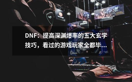 DNF：提高深渊爆率的五大玄学技巧，看过的游戏玩家全都毕业了！-第1张-游戏信息-泓泰