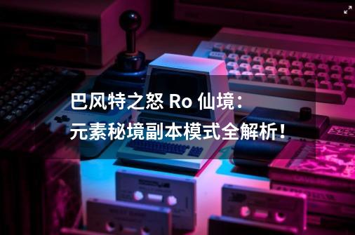 巴风特之怒 Ro 仙境：元素秘境副本模式全解析！-第1张-游戏信息-泓泰