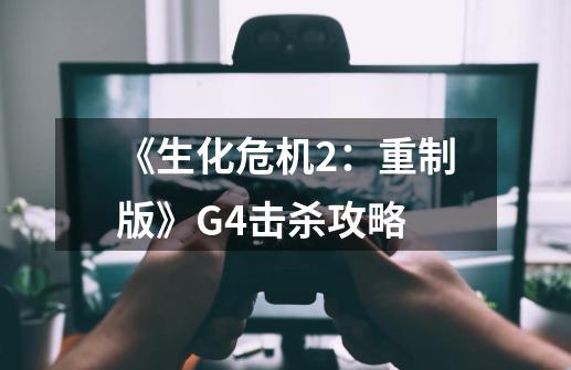 《生化危机2：重制版》G4击杀攻略-第1张-游戏信息-泓泰