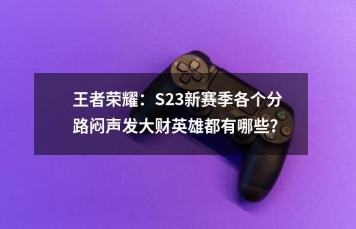 王者荣耀：S23新赛季各个分路闷声发大财英雄都有哪些？-第1张-游戏信息-泓泰