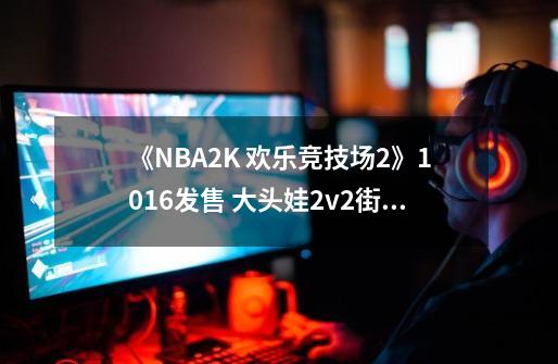 《NBA2K 欢乐竞技场2》10.16发售 大头娃2v2街篮对战-第1张-游戏信息-泓泰