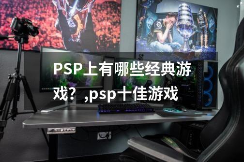 PSP上有哪些经典游戏？,psp十佳游戏-第1张-游戏信息-泓泰