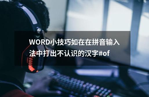 WORD小技巧如在在拼音输入法中打出不认识的汉字#of...-第1张-游戏信息-泓泰