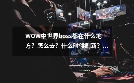 WOW中世界boss都在什么地方？怎么去？什么时候刷新？多久打一次？_永恒岛世界boss箱子位置大全-第1张-游戏信息-泓泰