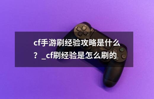 cf手游刷经验攻略是什么？_cf刷经验是怎么刷的-第1张-游戏信息-泓泰