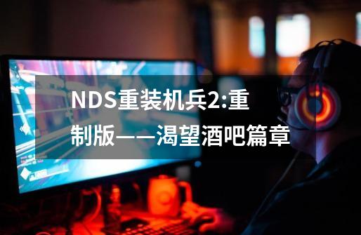 NDS重装机兵2:重制版——渴望酒吧篇章-第1张-游戏信息-泓泰