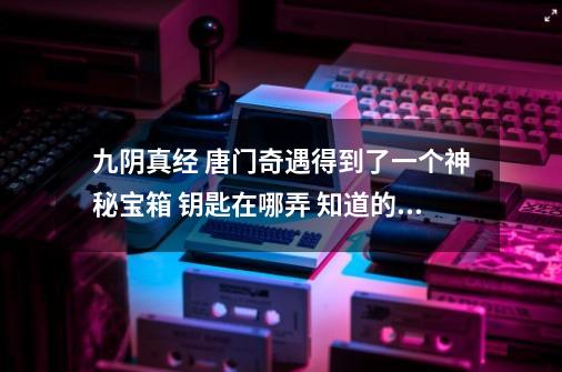 九阴真经 唐门奇遇得到了一个神秘宝箱 钥匙在哪弄 知道的告述我下_九阴真经宋俊清奇遇给的什么-第1张-游戏信息-泓泰