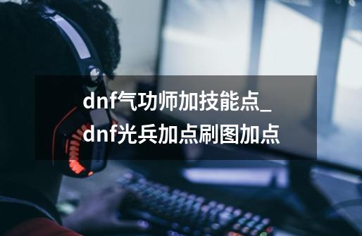 dnf气功师加技能点_dnf光兵加点刷图加点-第1张-游戏信息-泓泰