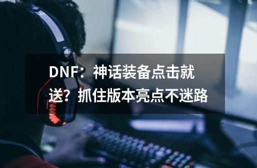 DNF：神话装备点击就送？抓住版本亮点不迷路-第1张-游戏信息-泓泰