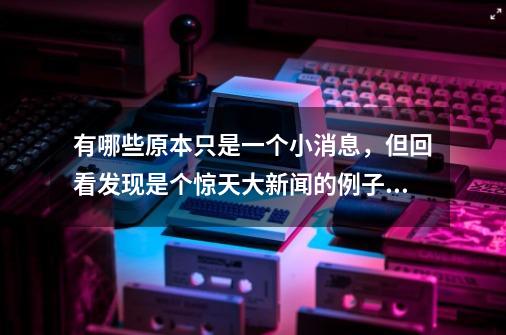 有哪些原本只是一个小消息，但回看发现是个惊天大新闻的例子？-第1张-游戏信息-泓泰