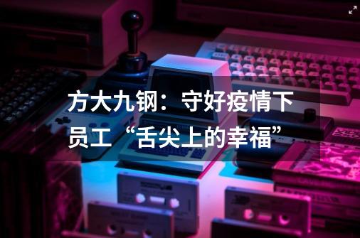 方大九钢：守好疫情下员工“舌尖上的幸福”-第1张-游戏信息-泓泰