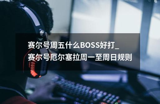 赛尔号周五什么BOSS好打_赛尔号厄尔塞拉周一至周日规则-第1张-游戏信息-泓泰