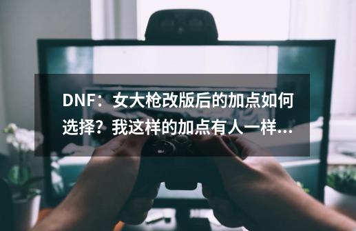 DNF：女大枪改版后的加点如何选择？我这样的加点有人一样的吗？-第1张-游戏信息-泓泰