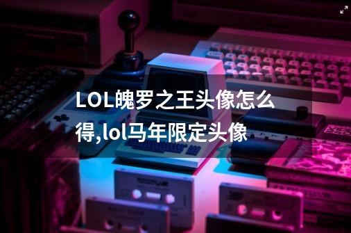 LOL魄罗之王头像怎么得,lol马年限定头像-第1张-游戏信息-泓泰