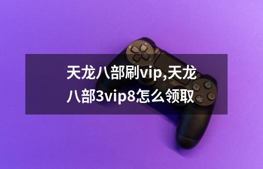 天龙八部刷vip,天龙八部3vip8怎么领取-第1张-游戏信息-泓泰