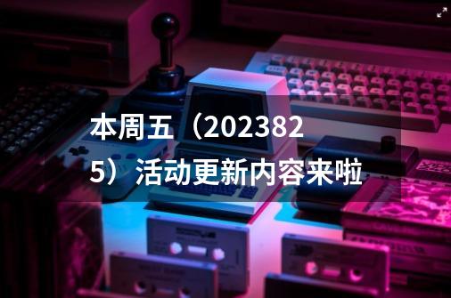 本周五（2023.8.25）活动更新内容来啦-第1张-游戏信息-泓泰