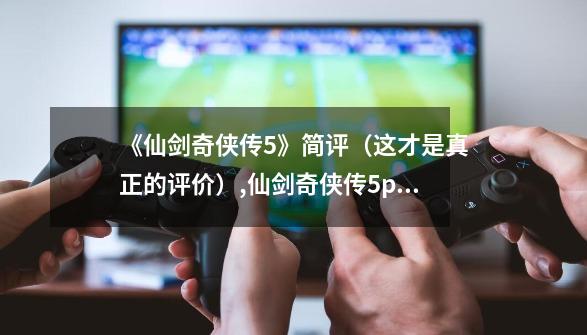 《仙剑奇侠传5》简评（这才是真正的评价）,仙剑奇侠传5ps4能玩吗-第1张-游戏信息-泓泰