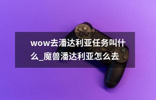 wow去潘达利亚任务叫什么?_魔兽潘达利亚怎么去-第1张-游戏信息-泓泰