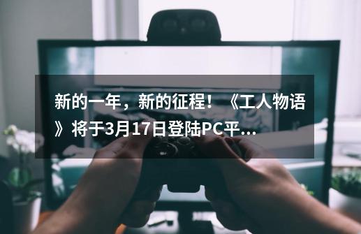 新的一年，新的征程！《工人物语》将于3月17日登陆PC平台-第1张-游戏信息-泓泰