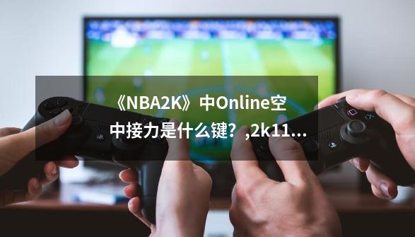 《NBA2K》中Online空中接力是什么键？,2k11空中接力-第1张-游戏信息-泓泰