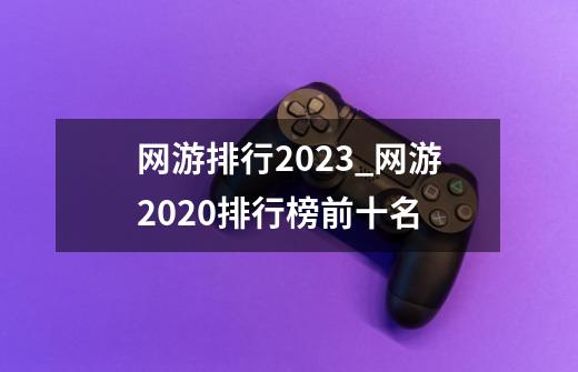 网游排行2023_网游2020排行榜前十名-第1张-游戏信息-泓泰