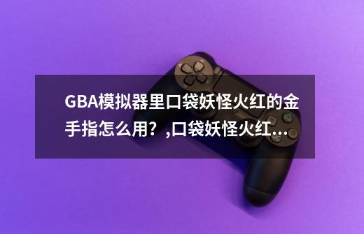 GBA模拟器里口袋妖怪火红的金手指怎么用？,口袋妖怪火红版金手指穿墙-第1张-游戏信息-泓泰