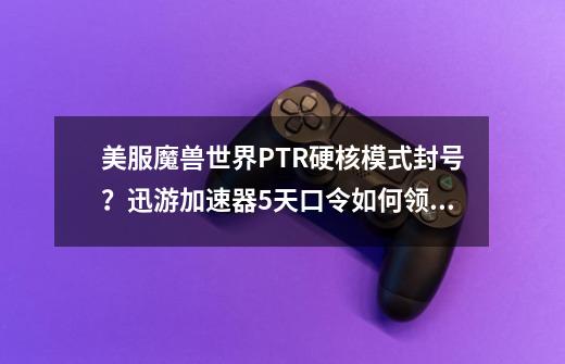 美服魔兽世界PTR硬核模式封号？迅游加速器5天口令如何领取？-第1张-游戏信息-泓泰