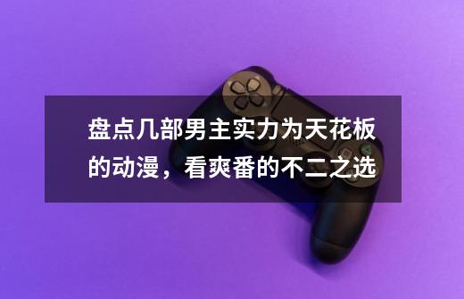 盘点几部男主实力为天花板的动漫，看爽番的不二之选-第1张-游戏信息-泓泰