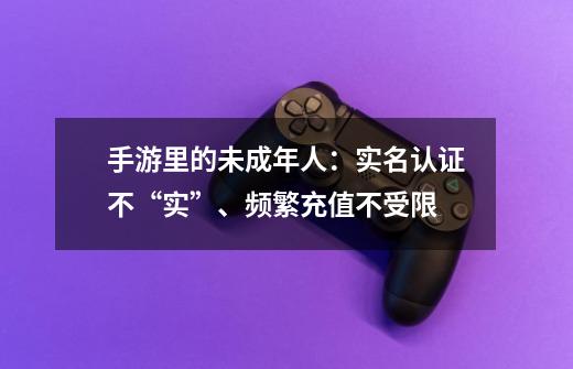 手游里的未成年人：实名认证不“实”、频繁充值不受限-第1张-游戏信息-泓泰