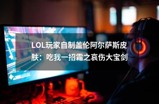 LOL玩家自制盖伦阿尔萨斯皮肤：吃我一招霜之哀伤大宝剑-第1张-游戏信息-泓泰