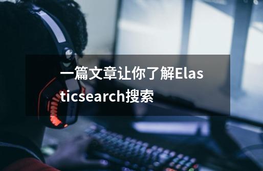 一篇文章让你了解Elasticsearch搜索-第1张-游戏信息-泓泰