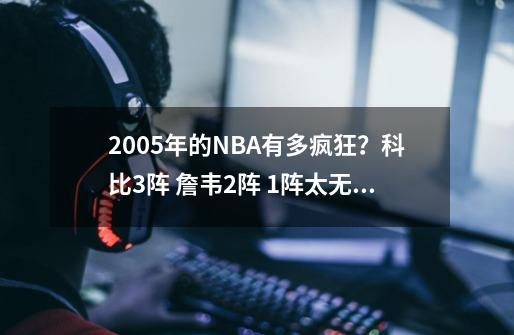 2005年的NBA有多疯狂？科比3阵 詹韦2阵 1阵太无解-第1张-游戏信息-泓泰