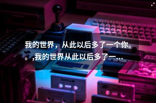 我的世界，从此以后多了一个你。。,我的世界从此以后多了一个你歌词-第1张-游戏信息-泓泰