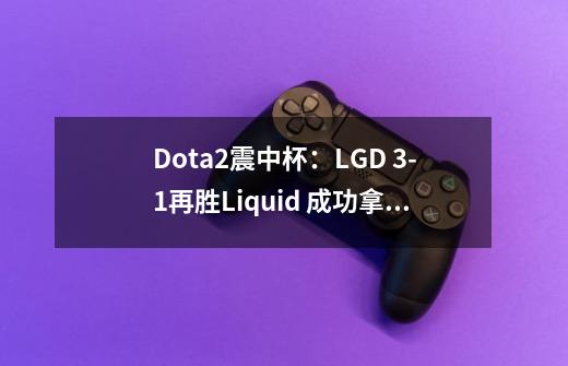 Dota2震中杯：LGD 3-1再胜Liquid 成功拿下中国第一个Major冠军-第1张-游戏信息-泓泰