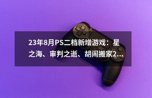 23年8月PS+二档新增游戏：星之海、审判之逝、胡闹搬家2等-第1张-游戏信息-泓泰