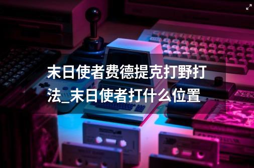 末日使者费德提克打野打法_末日使者打什么位置-第1张-游戏信息-泓泰