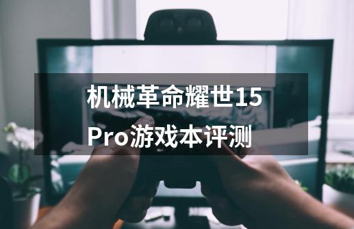 机械革命耀世15 Pro游戏本评测-第1张-游戏信息-泓泰