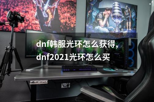 dnf韩服光环怎么获得,dnf2021光环怎么买-第1张-游戏信息-泓泰