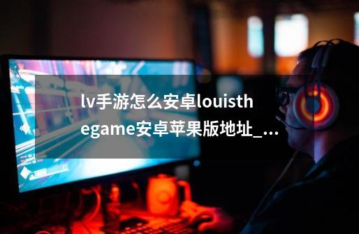 lv手游怎么安卓louisthegame安卓苹果版地址_louisthegame第二章-第1张-游戏信息-泓泰