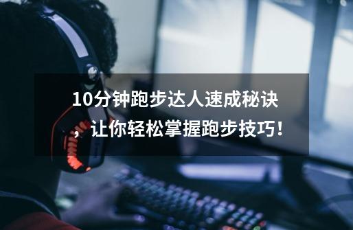 10分钟跑步达人速成秘诀，让你轻松掌握跑步技巧！-第1张-游戏信息-泓泰