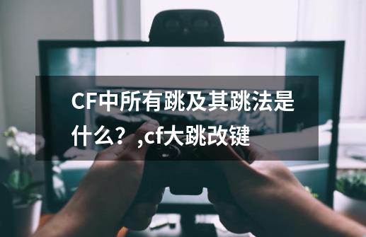 CF中所有跳及其跳法是什么？,cf大跳改键-第1张-游戏信息-泓泰