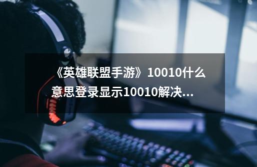 《英雄联盟手游》10010什么意思登录显示10010解决方法,英雄联盟手游国服显示连接超时怎么解决-第1张-游戏信息-泓泰